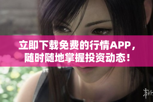 立即下载免费的行情APP，随时随地掌握投资动态！