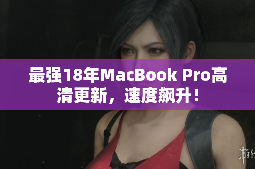 最强18年MacBook Pro高清更新，速度飙升！