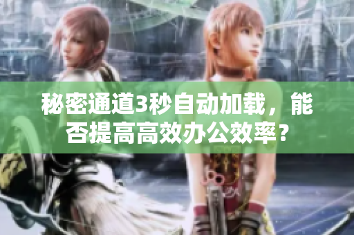 秘密通道3秒自动加载，能否提高高效办公效率？