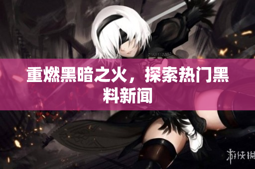 重燃黑暗之火，探索热门黑料新闻