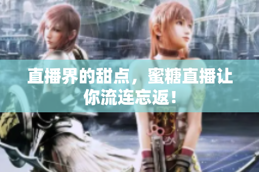 直播界的甜点，蜜糖直播让你流连忘返！