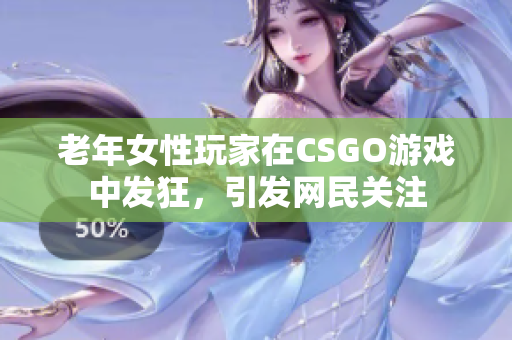 老年女性玩家在CSGO游戏中发狂，引发网民关注