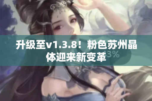 升级至v1.3.8！粉色苏州晶体迎来新变革