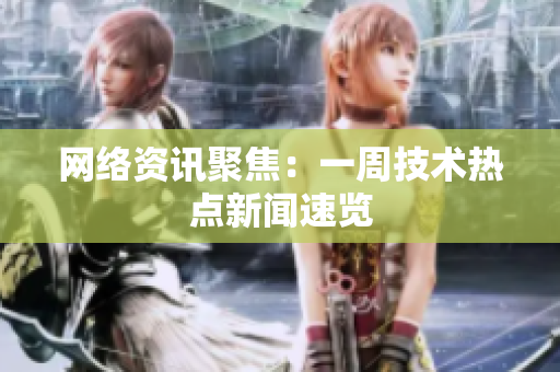 网络资讯聚焦：一周技术热点新闻速览