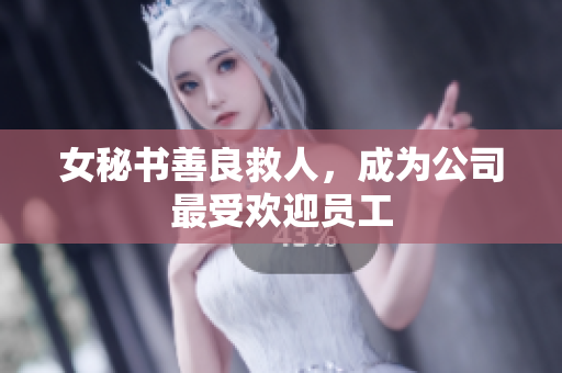 女秘书善良救人，成为公司最受欢迎员工