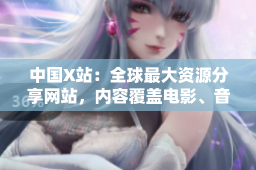 中国X站：全球最大资源分享网站，内容覆盖电影、音乐、游戏等。