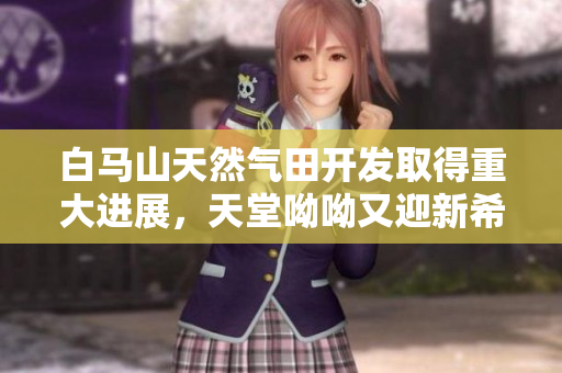 白马山天然气田开发取得重大进展，天堂呦呦又迎新希望