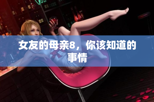 女友的母亲8，你该知道的事情