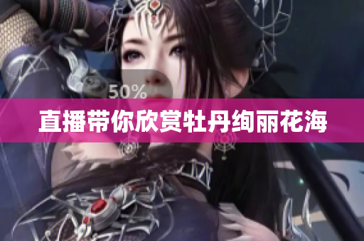 直播带你欣赏牡丹绚丽花海
