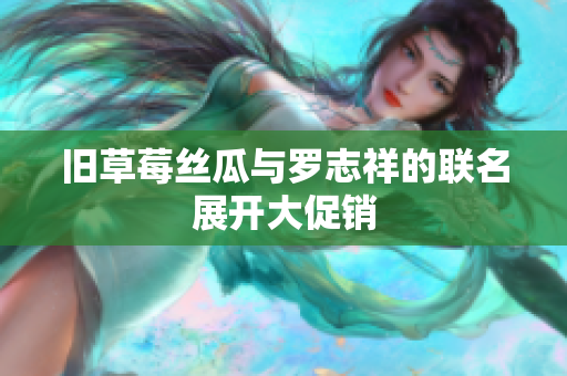 旧草莓丝瓜与罗志祥的联名展开大促销