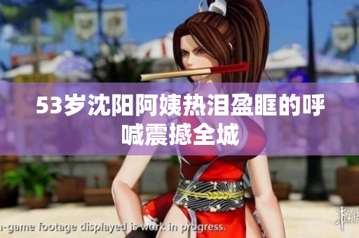 53岁沈阳阿姨热泪盈眶的呼喊震撼全城
