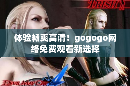 体验畅爽高清！gogogo网络免费观看新选择