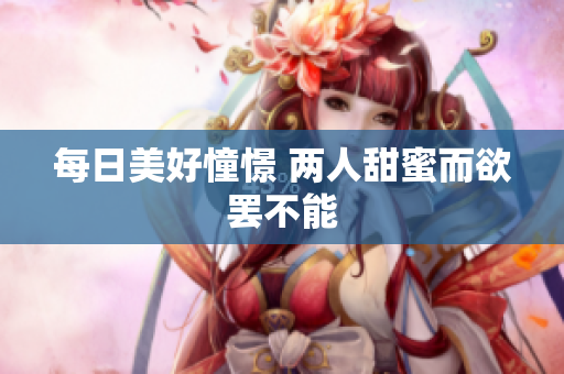 每日美好憧憬 两人甜蜜而欲罢不能
