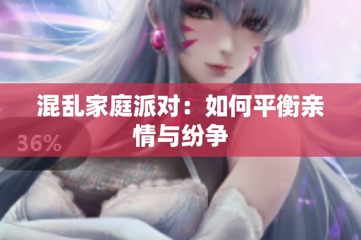 混乱家庭派对：如何平衡亲情与纷争