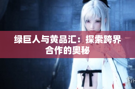 绿巨人与黄品汇：探索跨界合作的奥秘