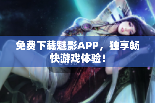 免费下载魅影APP，独享畅快游戏体验！