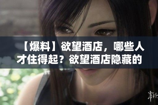 【爆料】欲望酒店，哪些人才住得起？欲望酒店隐藏的豪华玩法