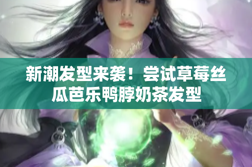 新潮发型来袭！尝试草莓丝瓜芭乐鸭脖奶茶发型