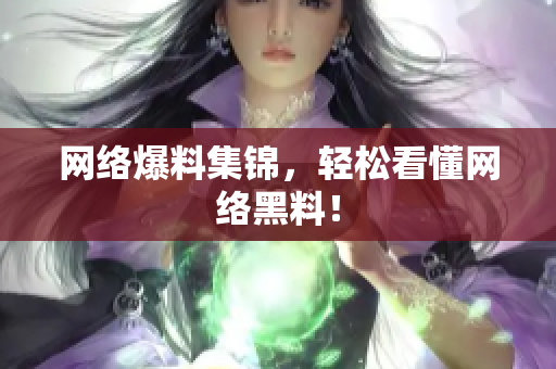 网络爆料集锦，轻松看懂网络黑料！