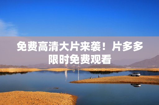 免费高清大片来袭！片多多限时免费观看