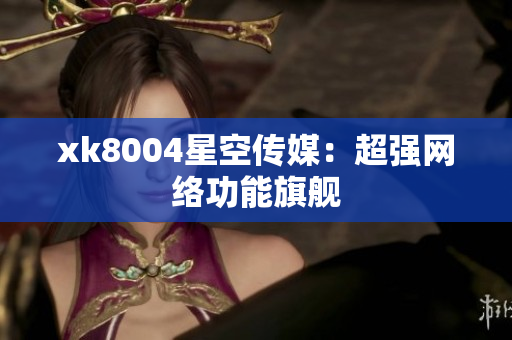 xk8004星空传媒：超强网络功能旗舰