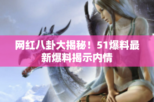 网红八卦大揭秘！51爆料最新爆料揭示内情