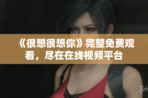 《很想很想你》完整免费观看，尽在在线视频平台
