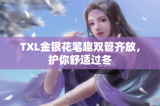 TXL金银花笔趣双管齐放，护你舒适过冬