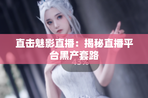 直击魅影直播：揭秘直播平台黑产套路
