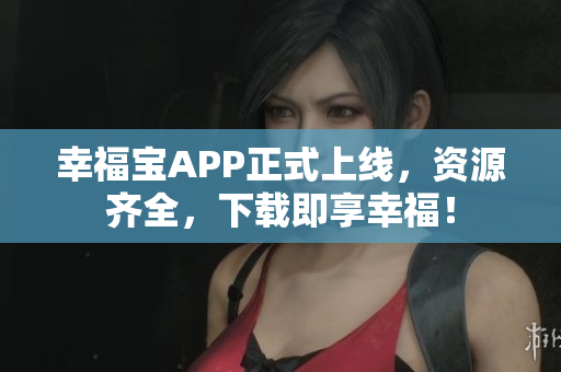 幸福宝APP正式上线，资源齐全，下载即享幸福！