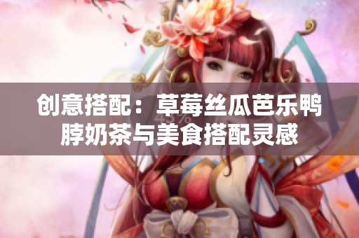 创意搭配：草莓丝瓜芭乐鸭脖奶茶与美食搭配灵感