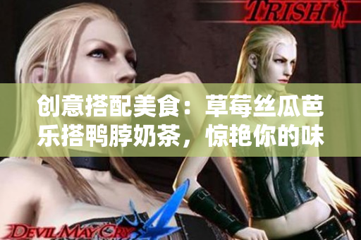创意搭配美食：草莓丝瓜芭乐搭鸭脖奶茶，惊艳你的味蕾