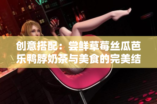 创意搭配：尝鲜草莓丝瓜芭乐鸭脖奶茶与美食的完美结合