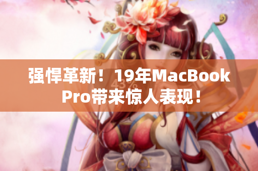 强悍革新！19年MacBook Pro带来惊人表现！