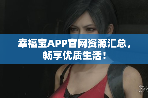 幸福宝APP官网资源汇总，畅享优质生活！