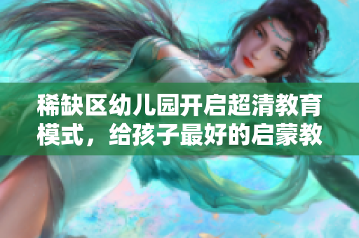 稀缺区幼儿园开启超清教育模式，给孩子最好的启蒙教育