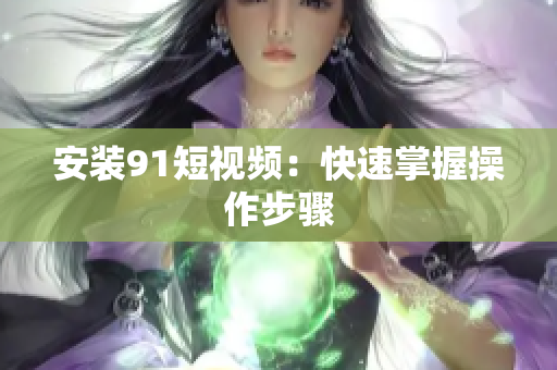 安装9.1短视频：快速掌握操作步骤