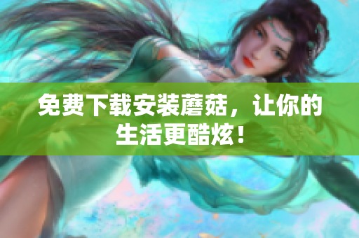 免费下载安装蘑菇，让你的生活更酷炫！