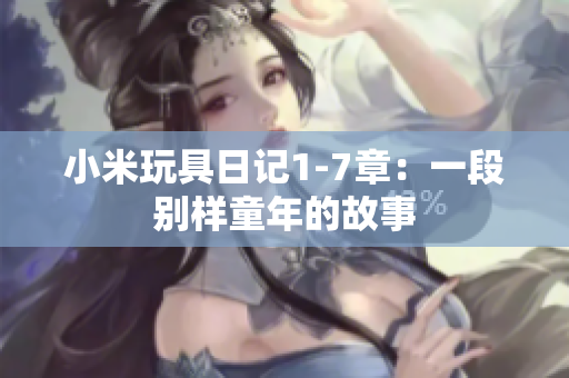 小米玩具日记1-7章：一段别样童年的故事