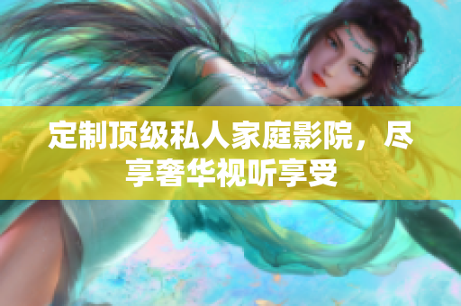 定制顶级私人家庭影院，尽享奢华视听享受