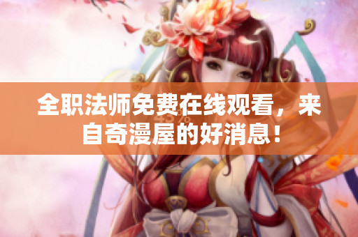 全职法师免费在线观看，来自奇漫屋的好消息！