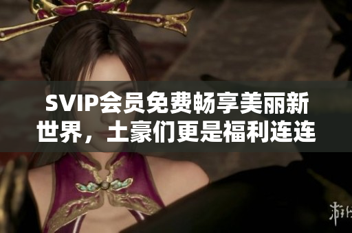 SVIP会员免费畅享美丽新世界，土豪们更是福利连连