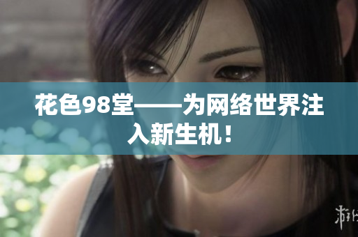 花色98堂——为网络世界注入新生机！