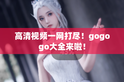 高清视频一网打尽！gogogo大全来啦！