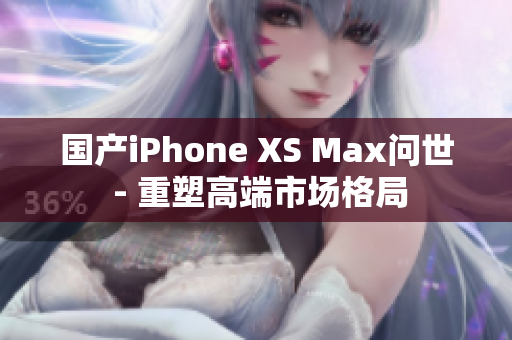 国产iPhone XS Max问世 - 重塑高端市场格局