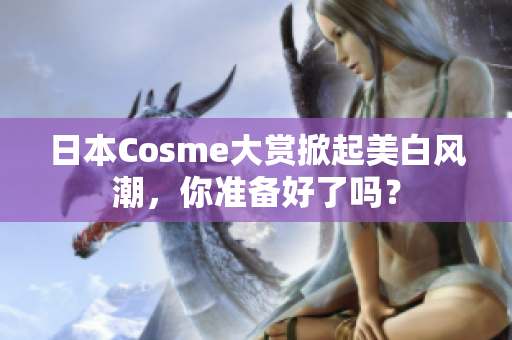 日本Cosme大赏掀起美白风潮，你准备好了吗？