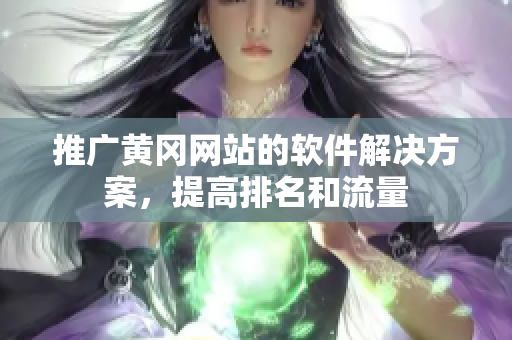 推广黄冈网站的软件解决方案，提高排名和流量