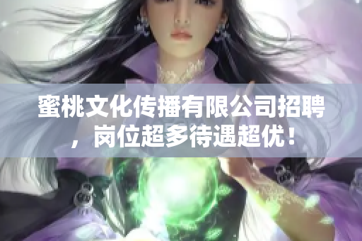 蜜桃文化传播有限公司招聘，岗位超多待遇超优！