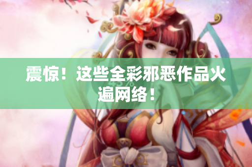 震惊！这些全彩邪恶作品火遍网络！