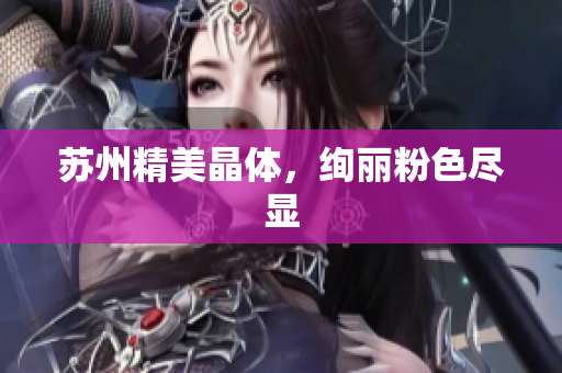 苏州精美晶体，绚丽粉色尽显